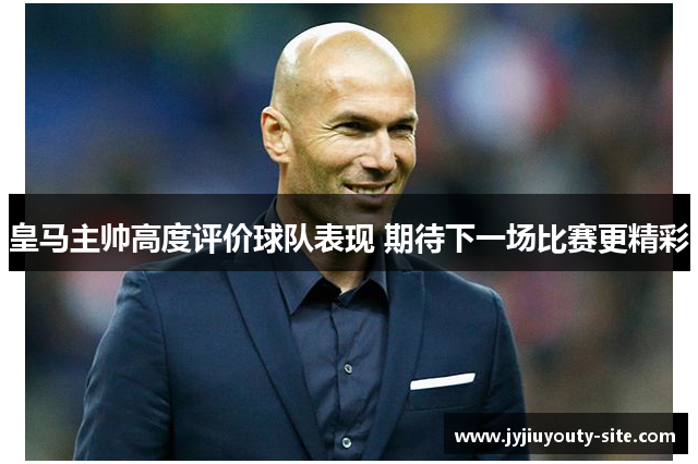 皇马主帅高度评价球队表现 期待下一场比赛更精彩
