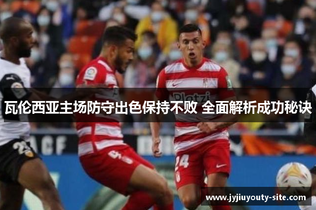 瓦伦西亚主场防守出色保持不败 全面解析成功秘诀