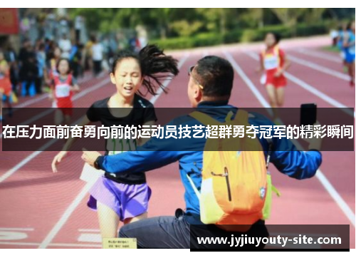 在压力面前奋勇向前的运动员技艺超群勇夺冠军的精彩瞬间