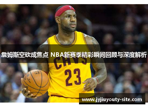 詹姆斯空砍成焦点 NBA新赛季精彩瞬间回顾与深度解析