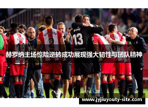 赫罗纳主场惊险逆转成功展现强大韧性与团队精神