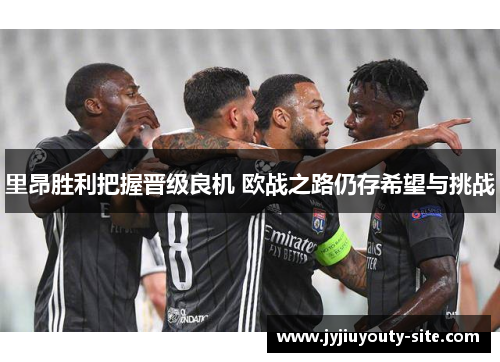 里昂胜利把握晋级良机 欧战之路仍存希望与挑战