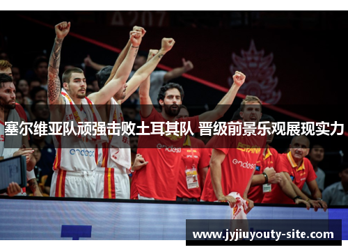 塞尔维亚队顽强击败土耳其队 晋级前景乐观展现实力