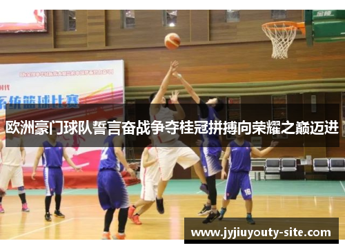 欧洲豪门球队誓言奋战争夺桂冠拼搏向荣耀之巅迈进