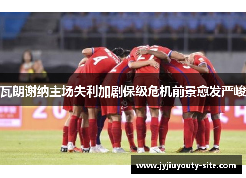 瓦朗谢纳主场失利加剧保级危机前景愈发严峻