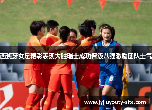 西班牙女足精彩表现大胜瑞士成功晋级八强激励团队士气