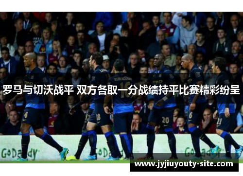 罗马与切沃战平 双方各取一分战绩持平比赛精彩纷呈