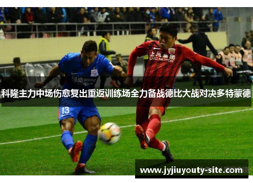 科隆主力中场伤愈复出重返训练场全力备战德比大战对决多特蒙德