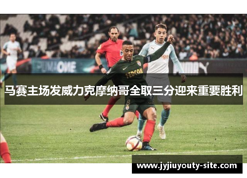 马赛主场发威力克摩纳哥全取三分迎来重要胜利