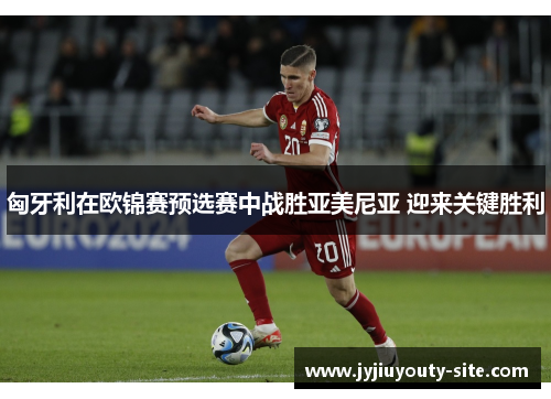 匈牙利在欧锦赛预选赛中战胜亚美尼亚 迎来关键胜利