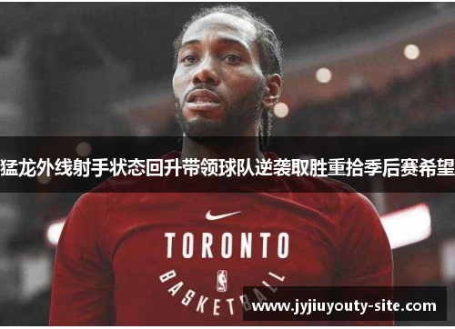 猛龙外线射手状态回升带领球队逆袭取胜重拾季后赛希望