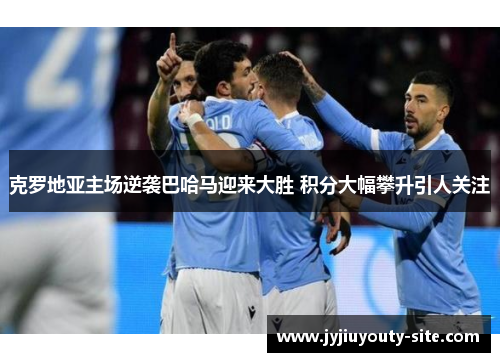 克罗地亚主场逆袭巴哈马迎来大胜 积分大幅攀升引人关注