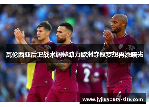瓦伦西亚后卫战术调整助力欧洲夺冠梦想再添曙光